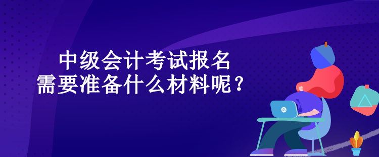 中級(jí)會(huì)計(jì)考試報(bào)名需要準(zhǔn)備什么材料呢？