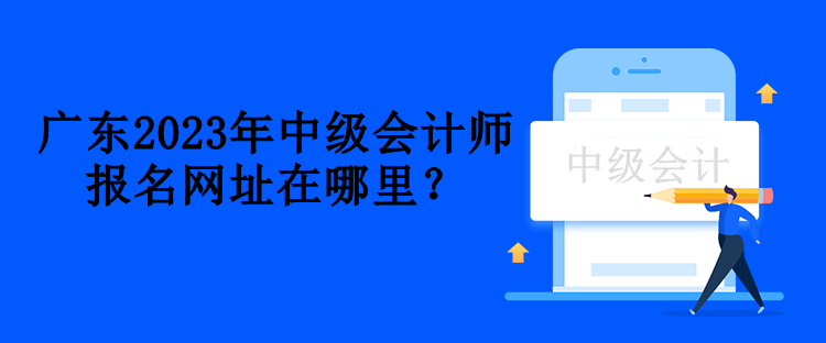 廣東2023年中級(jí)會(huì)計(jì)師報(bào)名網(wǎng)址在哪里？