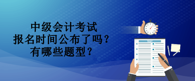 中級會計考試報名時間公布了嗎？有哪些題型？