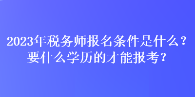 2023年稅務(wù)師報名條件是什么？要什么學(xué)歷的才能報考？