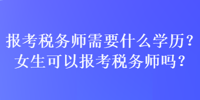 報(bào)考稅務(wù)師需要什么學(xué)歷？女生可以報(bào)考稅務(wù)師嗎？