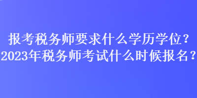 報考稅務(wù)師要求什么學(xué)歷學(xué)位？2023年稅務(wù)師考試什么時候報名？