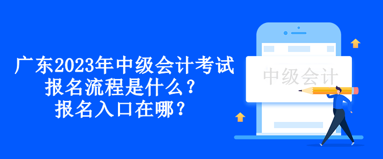 廣東2023年中級會(huì)計(jì)考試報(bào)名流程是什么？報(bào)名入口在哪？