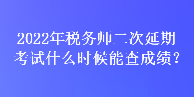 2022年稅務(wù)師二次延期考試什么時候能查成績？