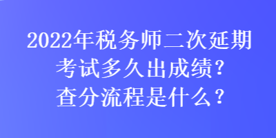 2022年稅務(wù)師二次延期考試多久出成績(jī)？查分流程是什么？