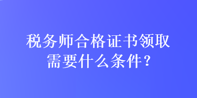 稅務(wù)師合格證書領(lǐng)取需要什么條件？