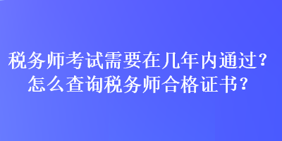 稅務(wù)師考試需要在幾年內(nèi)通過？怎么查詢稅務(wù)師合格證書？