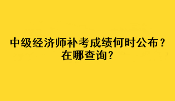 中級經(jīng)濟師補考成績何時公布？在哪查詢？