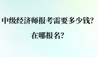 中級經(jīng)濟(jì)師報(bào)考需要多少錢？在哪報(bào)名？