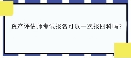 資產(chǎn)評估師考試報名可以一次報四科嗎？