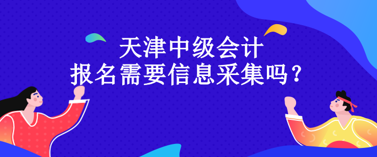 天津中級(jí)會(huì)計(jì)報(bào)名需要信息采集嗎？