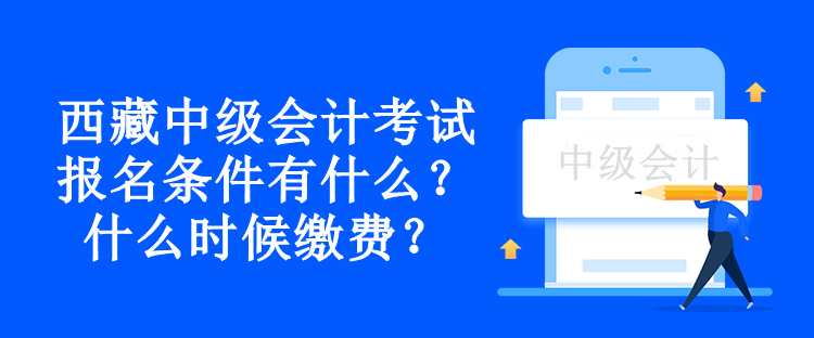 西藏中級會計考試報名條件有什么？什么時候繳費？