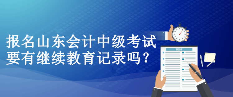 報名山東會計中級考試要有繼續(xù)教育記錄嗎？