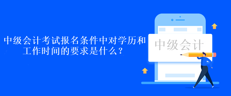 中級會計考試報名條件中對學歷和工作時間的要求是什么？