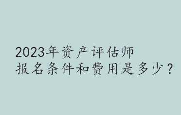 2023年資產(chǎn)評估師報名條件和費用是多少？