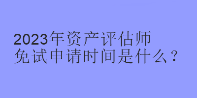 2023年資產(chǎn)評估師免試申請時間是什么？