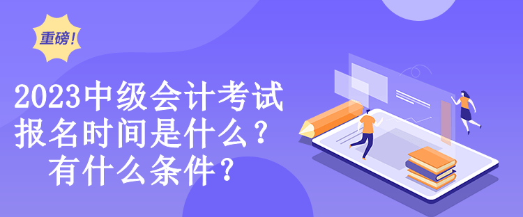 2023中級會計考試報名時間是什么？有什么條件？