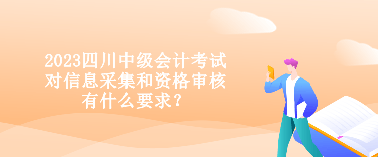 2023四川中級(jí)會(huì)計(jì)考試對信息采集和資格審核有什么要求？