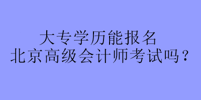 大專學(xué)歷能報名北京高級會計師考試嗎？