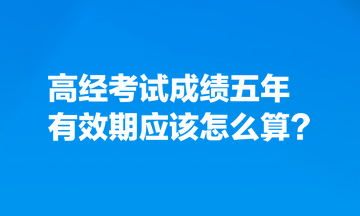 考生熱點(diǎn)關(guān)注：高經(jīng)考試成績五年有效期應(yīng)該怎么算？