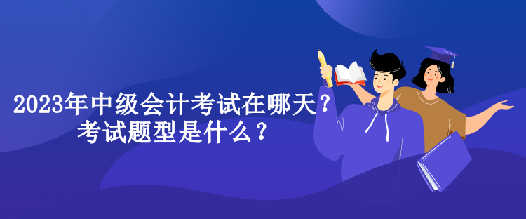 2023年中級會計考試在哪天？考試題型是什么？