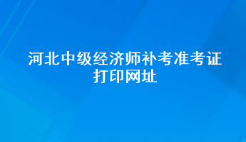 河北中級經(jīng)濟師補考準考證打印網(wǎng)址