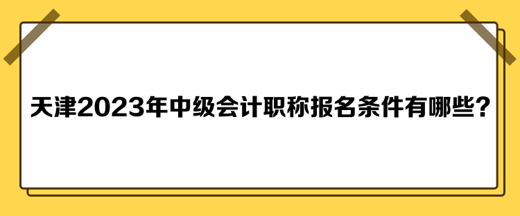 天津2023年中級會計職稱報名條件有哪些？