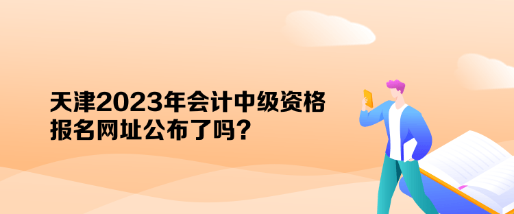 天津2023年會計中級資格報名網(wǎng)址公布了嗎？