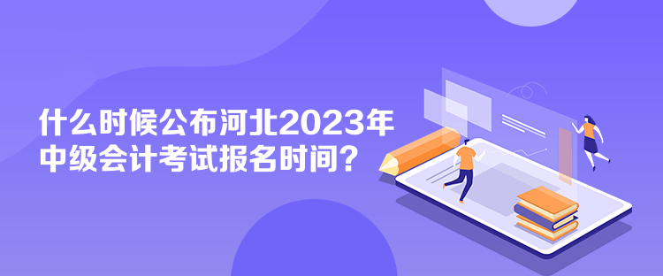 什么時(shí)候公布河北2023年中級會計(jì)考試報(bào)名時(shí)間？