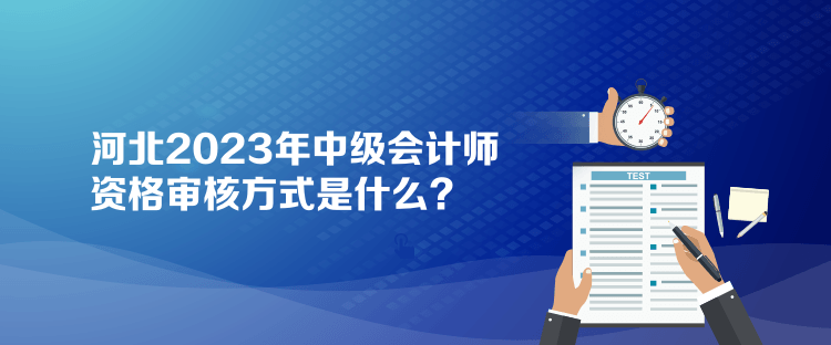 河北2023年中級(jí)會(huì)計(jì)師資格審核方式是什么？