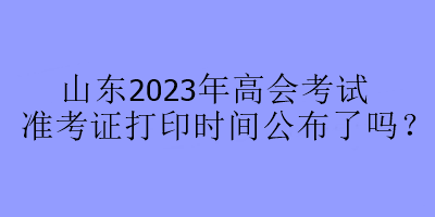 山東2023年高會(huì)考試準(zhǔn)考證打印時(shí)間公布了嗎？