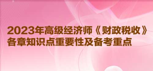 2023年高級經(jīng)濟師《財政稅收》各章知識點重要性及備考重點