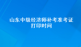 山東中級經(jīng)濟師補考準(zhǔn)考證打印時間