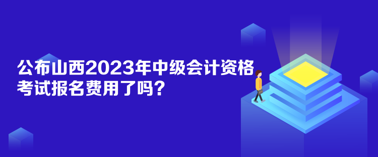 公布山西2023年中級會計資格考試報名費用了嗎？