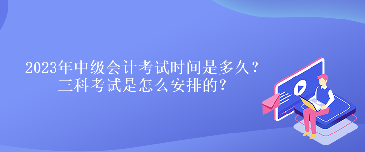 2023年中級(jí)會(huì)計(jì)考試時(shí)間是多久？三科考試是怎么安排的？