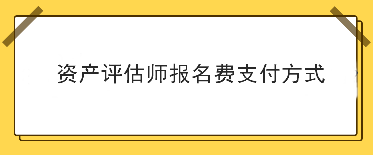 資產(chǎn)評估師報(bào)名費(fèi)支付方式