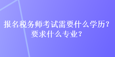 報名稅務(wù)師考試需要什么學(xué)歷？要求什么專業(yè)？