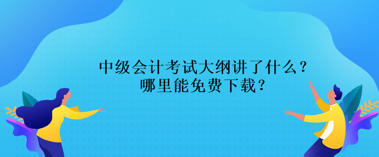 中級(jí)會(huì)計(jì)考試大綱講了什么？哪里能免費(fèi)下載？