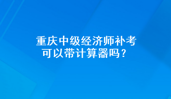 重慶中級(jí)經(jīng)濟(jì)師補(bǔ)考可以帶計(jì)算器嗎？