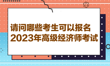 請(qǐng)問(wèn)哪些考生可以報(bào)名2023年高級(jí)經(jīng)濟(jì)師考試？