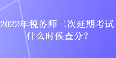 2022年稅務(wù)師二次延期考試什么時候查分？