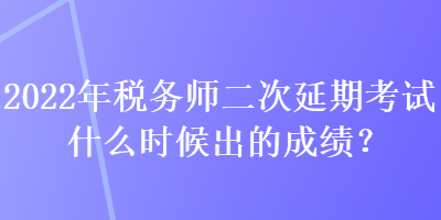 2022年稅務(wù)師二次延期考試什么時候出的成績？