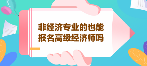 非經(jīng)濟(jì)專業(yè)的也能報名高級經(jīng)濟(jì)師嗎？