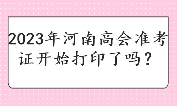 2023年河南高會(huì)準(zhǔn)考證開始打印了嗎？