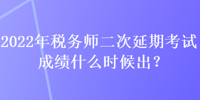 2022年稅務(wù)師二次延期考試成績什么時候出？