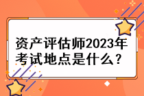 資產(chǎn)評估師2023年考試地點是什么？