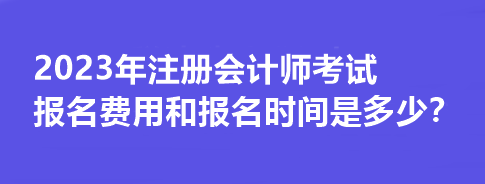 2023年注冊(cè)會(huì)計(jì)師考試報(bào)名費(fèi)用和報(bào)名時(shí)間是多少？