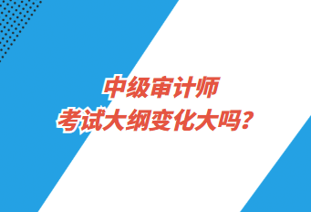 中級審計師考試大綱變化大嗎？