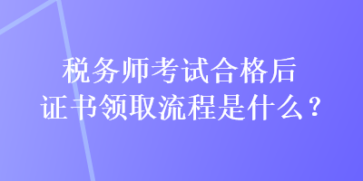 稅務(wù)師考試合格后證書(shū)領(lǐng)取流程是什么？