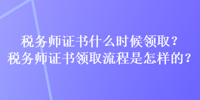 稅務師證書什么時候領取？稅務師證書領取流程是怎樣的？